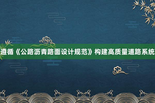 遵循《公路沥青路面设计规范》构建高质量道路系统